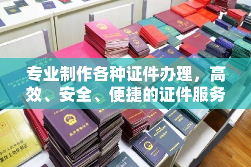 广宗专业制作各种证件办理，高效、安全、便捷的证件服务